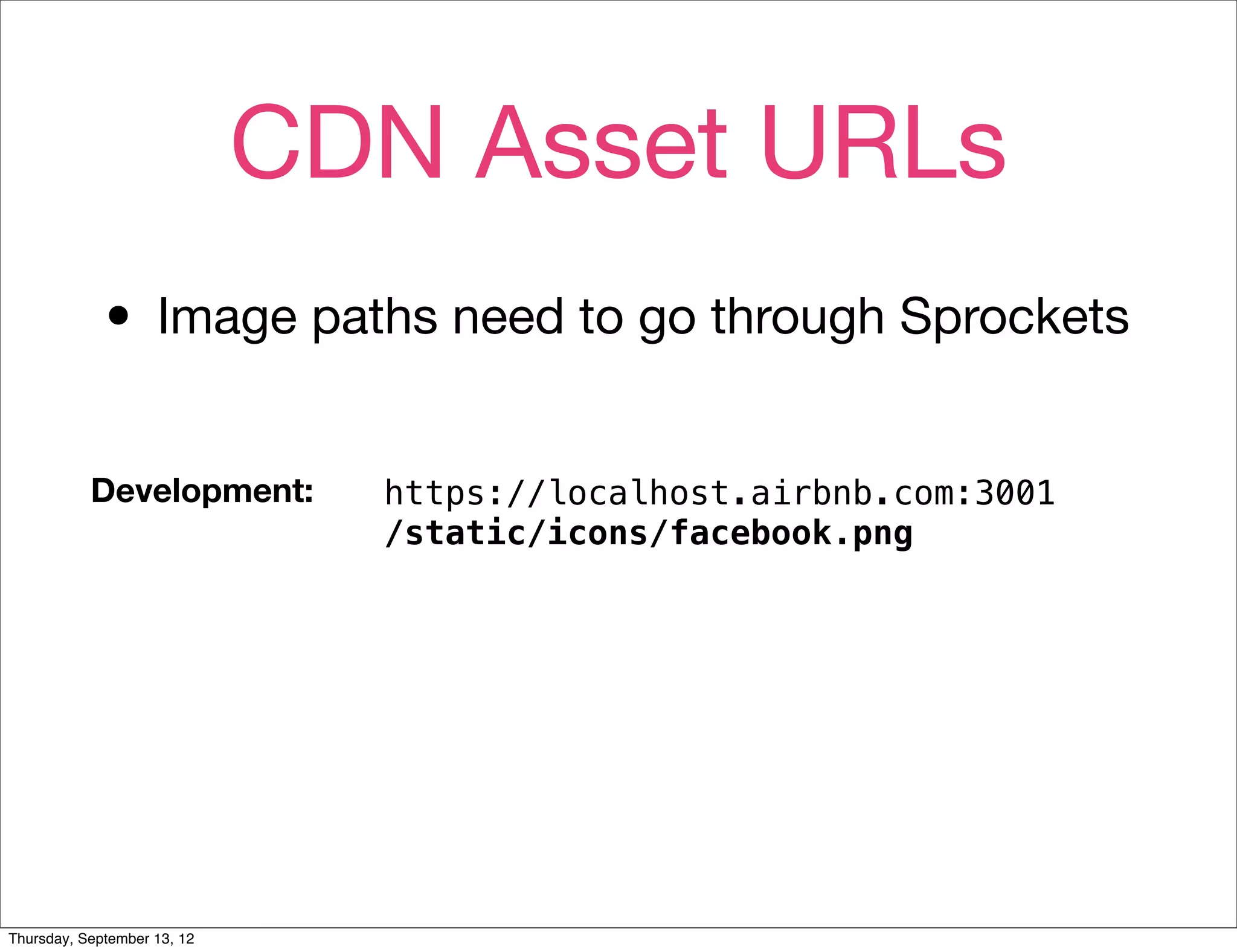 CDN Asset URLs
             • Image paths need to go through Sprockets
           Development:        https://localhost.airbnb.com:3001
                               /static/icons/facebook.png




Thursday, September 13, 12
 