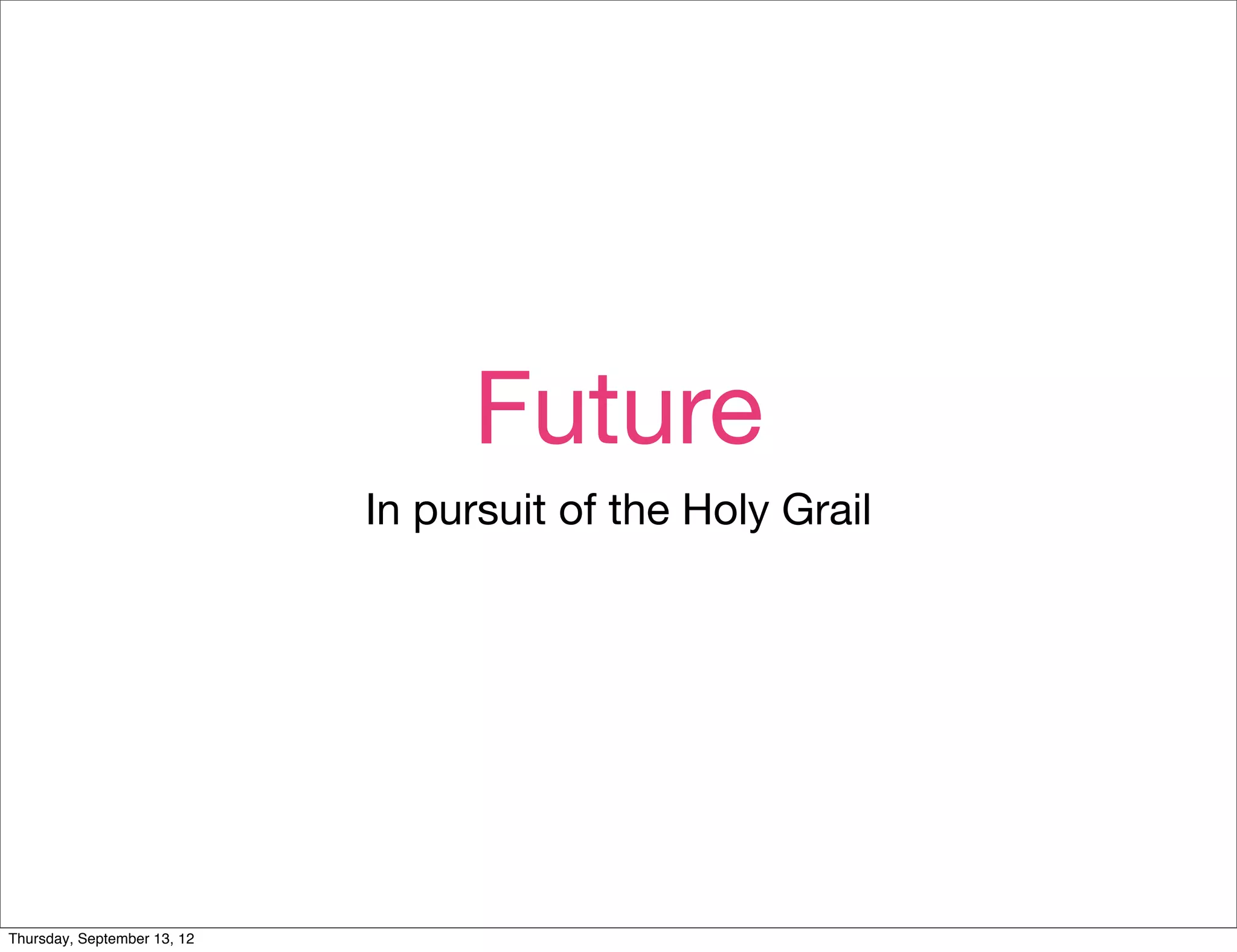 Future
                             In pursuit of the Holy Grail




Thursday, September 13, 12
 