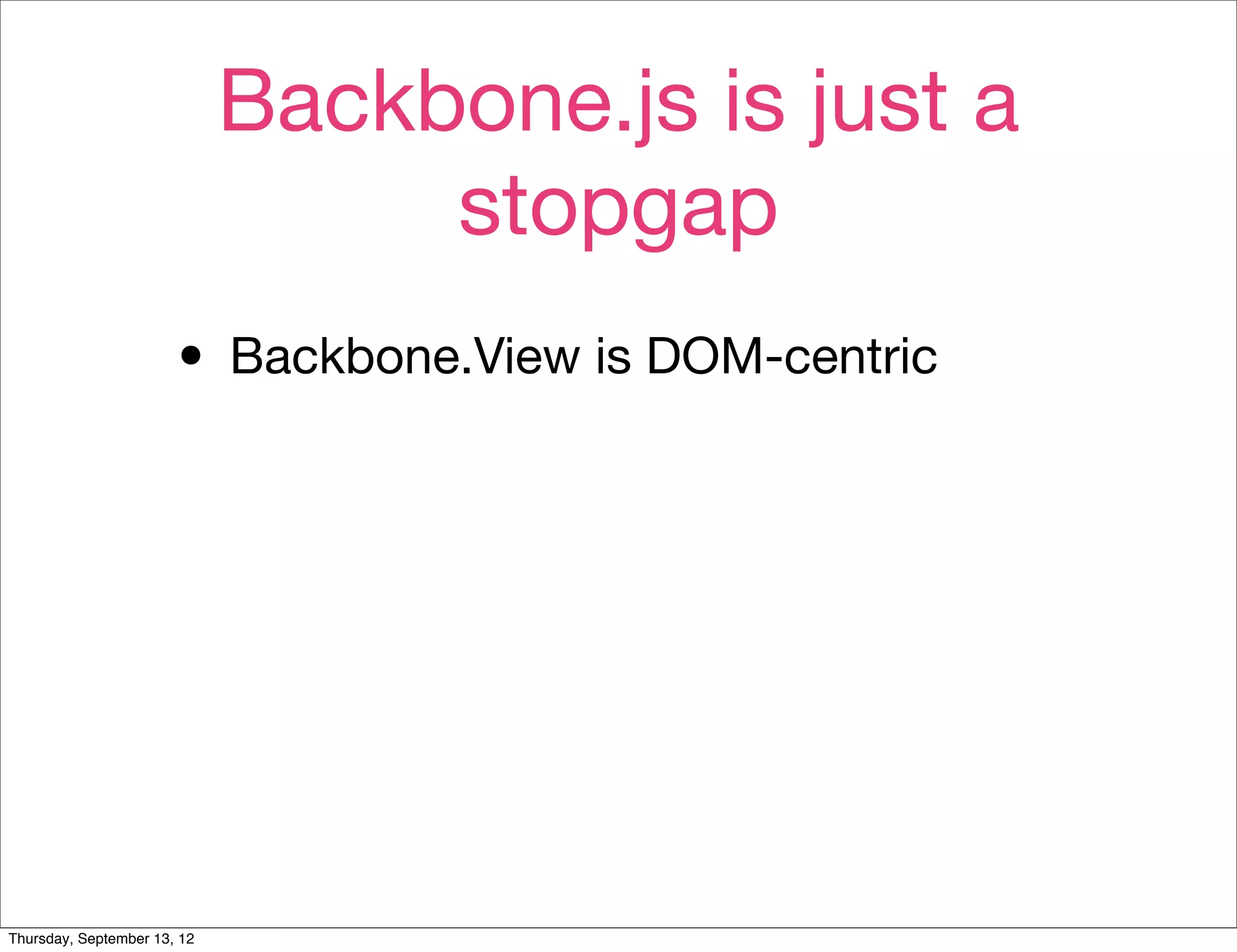 Backbone.js is just a
                                  stopgap
                       • Backbone.View is DOM-centric




Thursday, September 13, 12
 