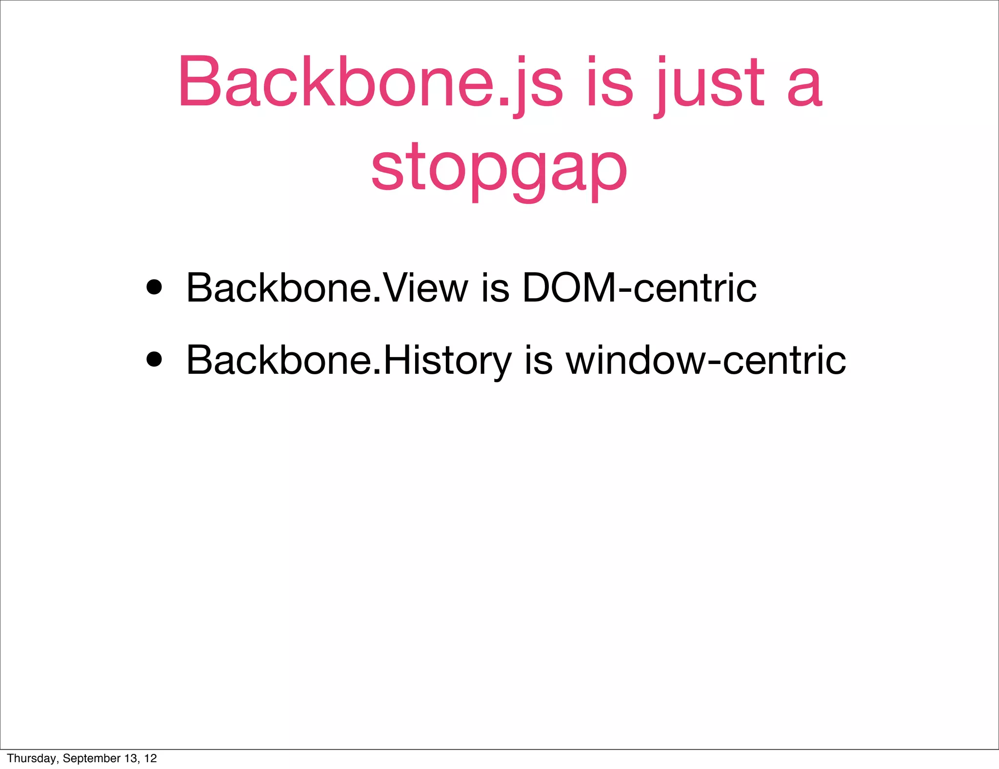 Backbone.js is just a
                                  stopgap
                       • Backbone.View is DOM-centric
                       • Backbone.History is window-centric




Thursday, September 13, 12
 