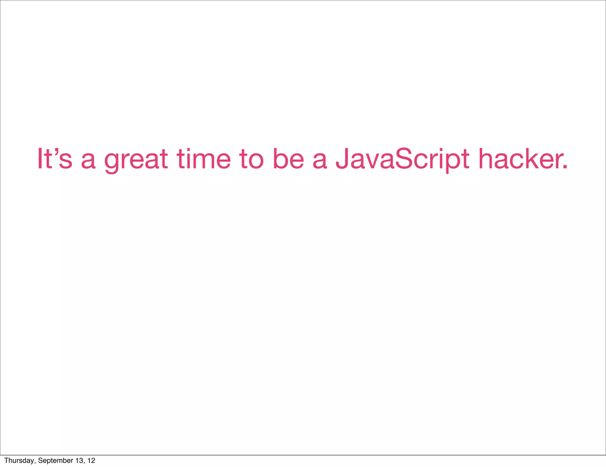 It’s a great time to be a JavaScript hacker.




Thursday, September 13, 12
 