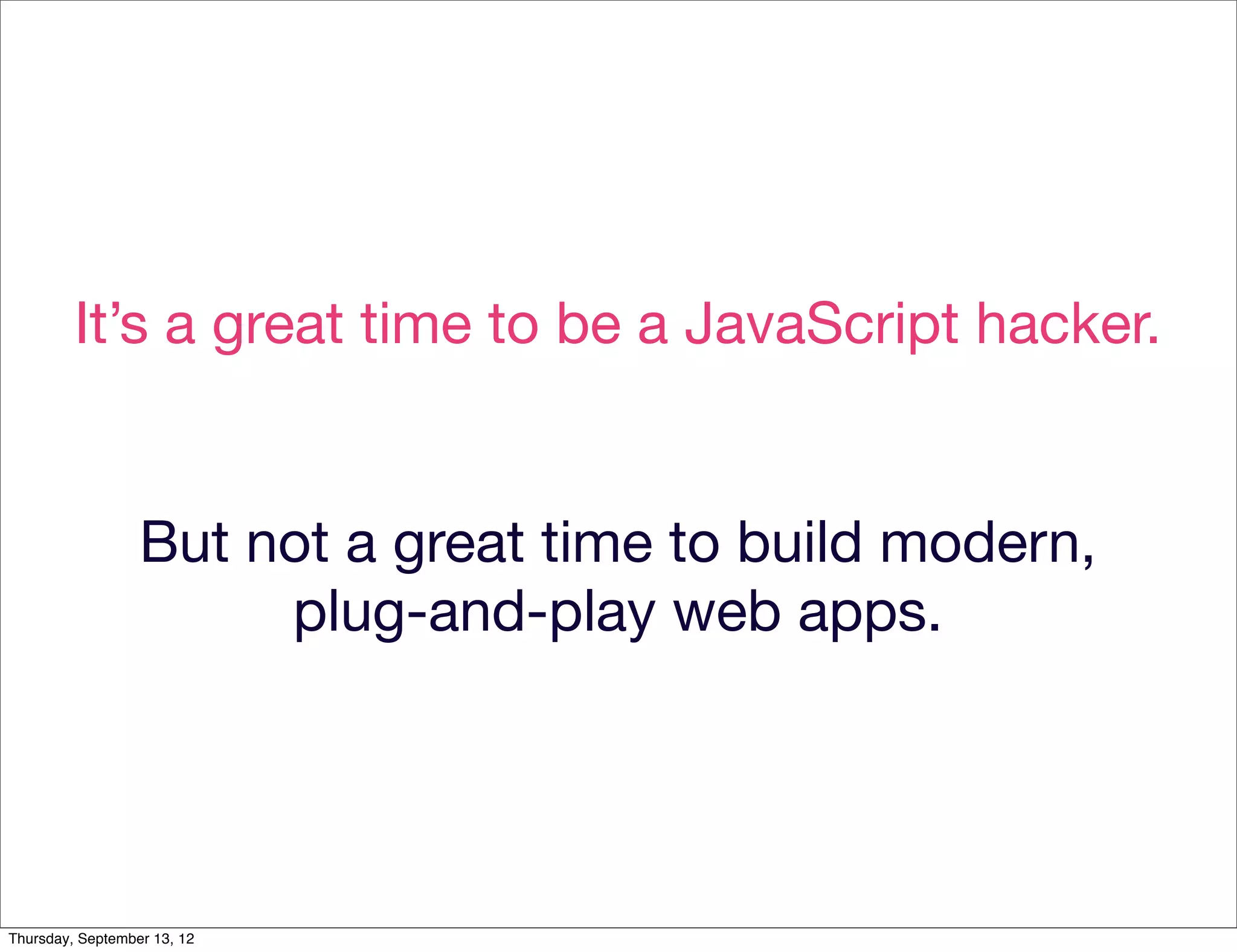 It’s a great time to be a JavaScript hacker.


                  But not a great time to build modern,
                       plug-and-play web apps.




Thursday, September 13, 12
 