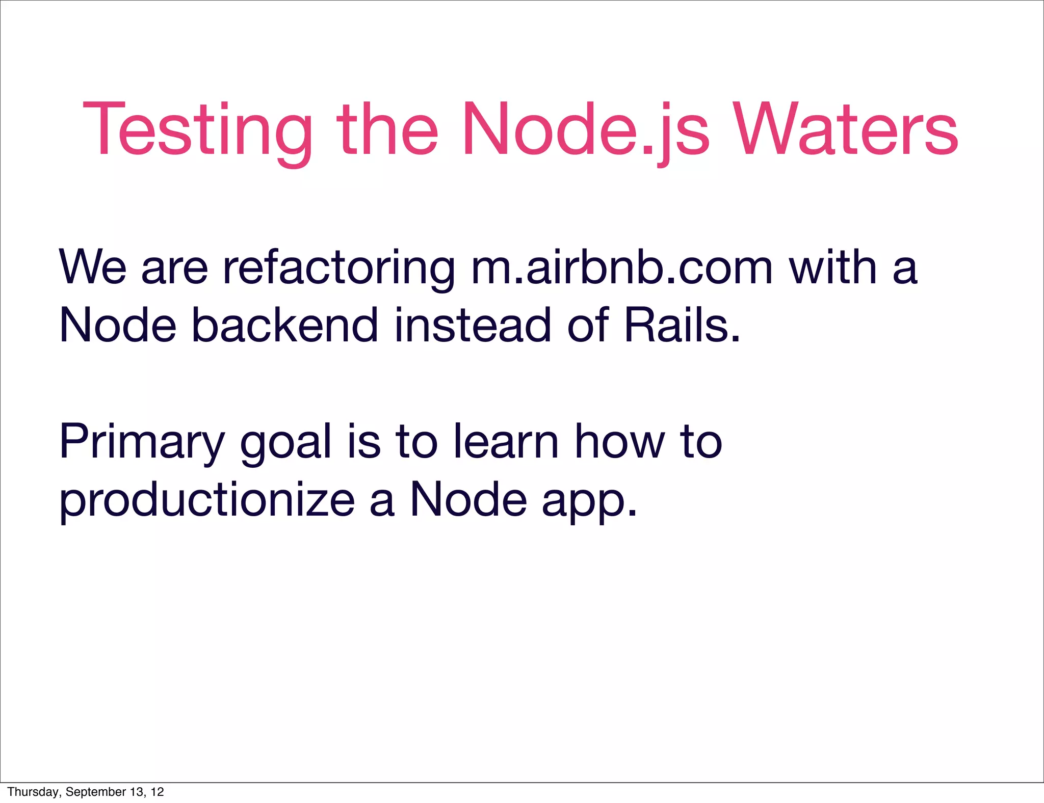 Testing the Node.js Waters
        We are refactoring m.airbnb.com with a
        Node backend instead of Rails.

        Primary goal is to learn how to
        productionize a Node app.




Thursday, September 13, 12
 