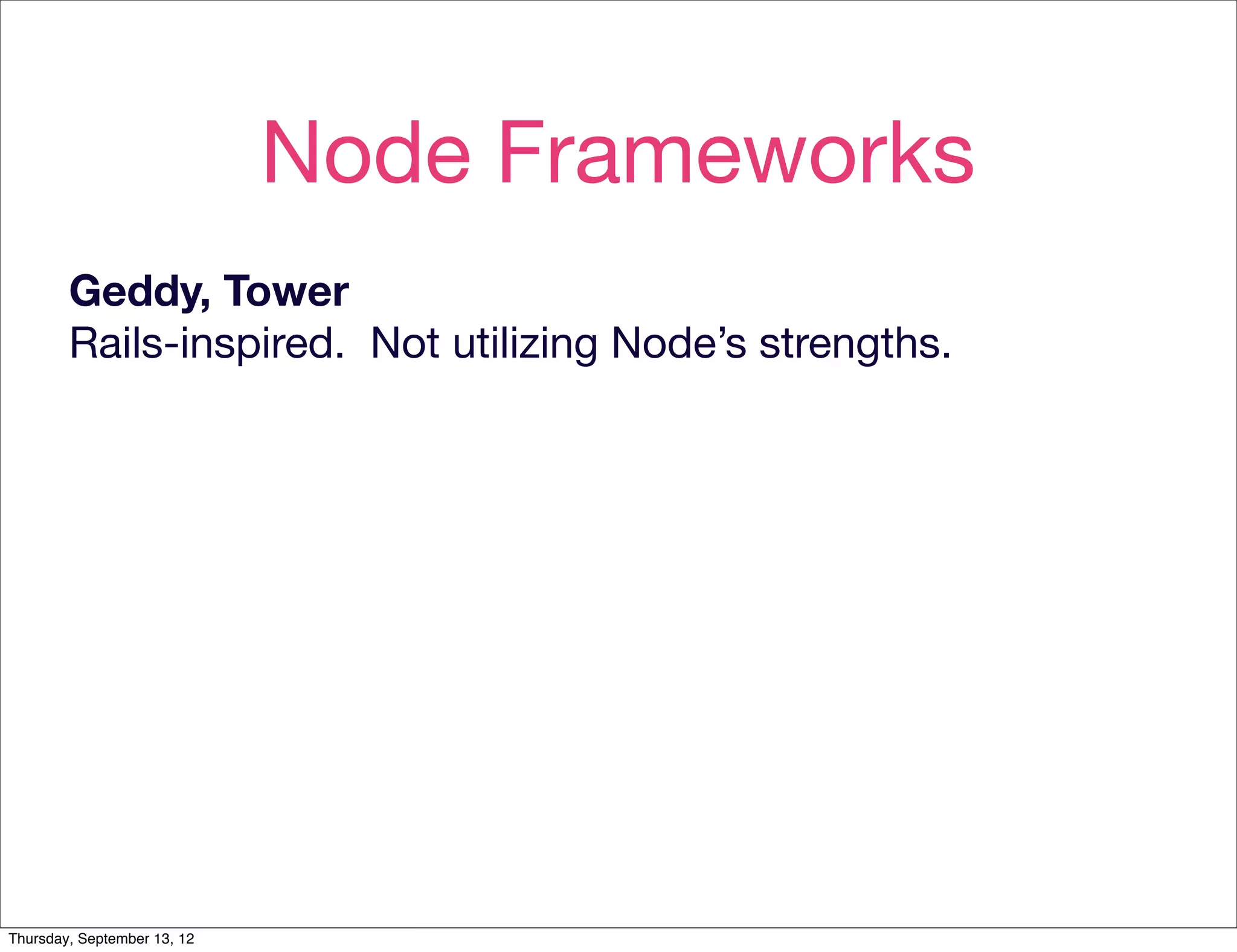 Node Frameworks
        Geddy, Tower
        Rails-inspired. Not utilizing Node’s strengths.




Thursday, September 13, 12
 