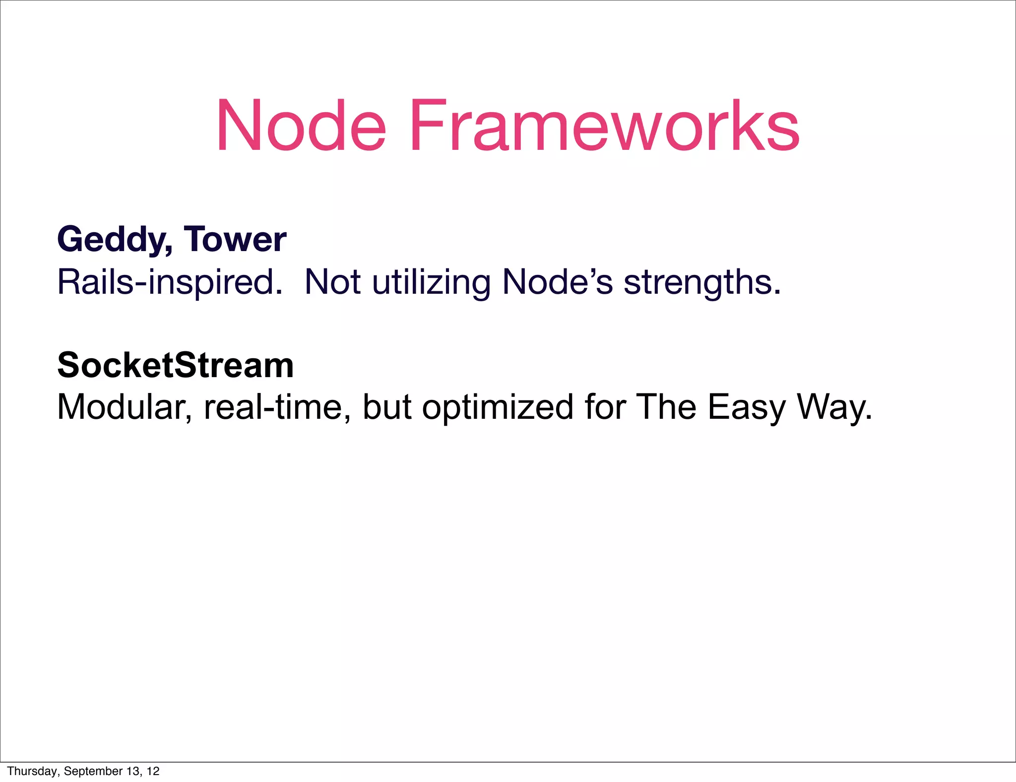 Node Frameworks
        Geddy, Tower
        Rails-inspired. Not utilizing Node’s strengths.

        SocketStream
        Modular, real-time, but optimized for The Easy Way.




Thursday, September 13, 12
 