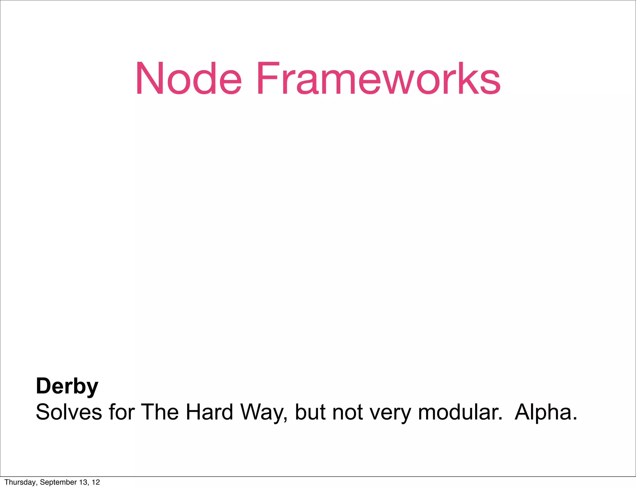 Node Frameworks
        Active authors.
        Active mailing list.
        Small, if messy, codebase.




        Derby
        Solves for The Hard Way, but not very modular. Alpha.

Thursday, September 13, 12
 