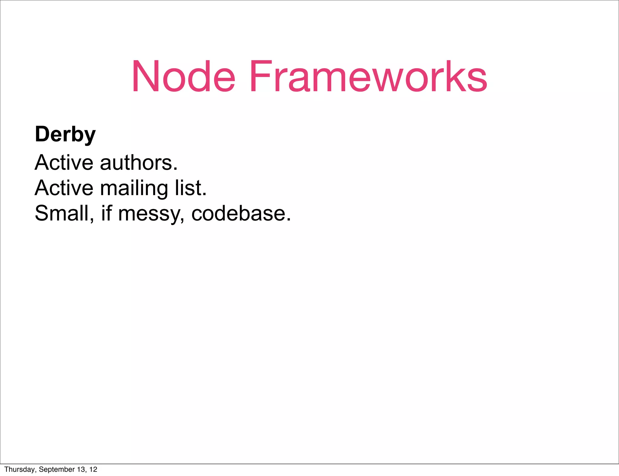 Node Frameworks
        Derby
        Active authors.
        Active mailing list.
        Small, if messy, codebase.




        Solves for The Hard Way, but not very modular. Alpha.

Thursday, September 13, 12
 