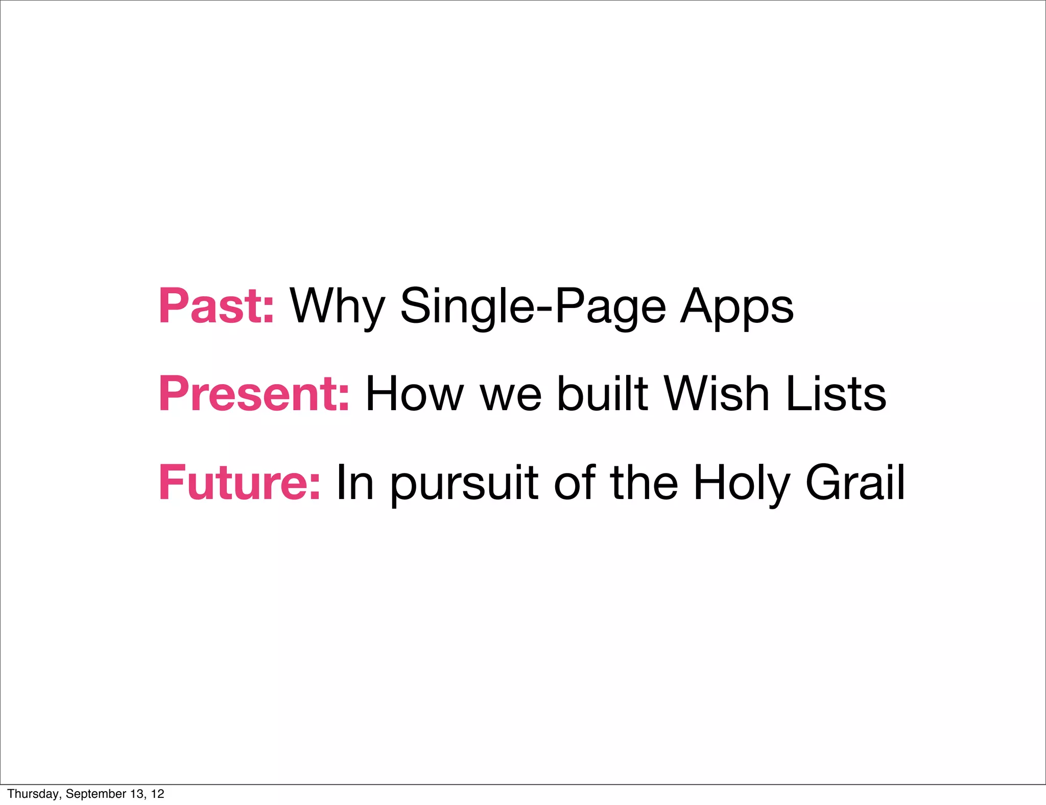 Past: Why Single-Page Apps
                        Present: How we built Wish Lists
                        Future: In pursuit of the Holy Grail




Thursday, September 13, 12
 