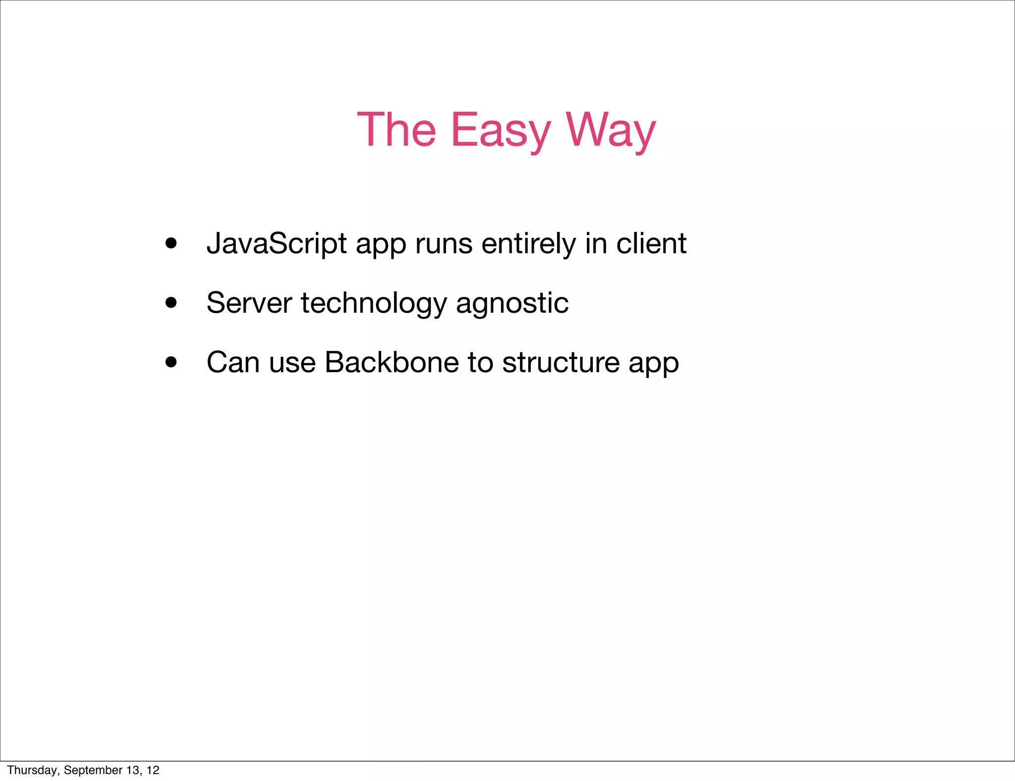 The Easy Way

                             •   JavaScript app runs entirely in client

                             •   Server technology agnostic

                             •   Can use Backbone to structure app




Thursday, September 13, 12
 
