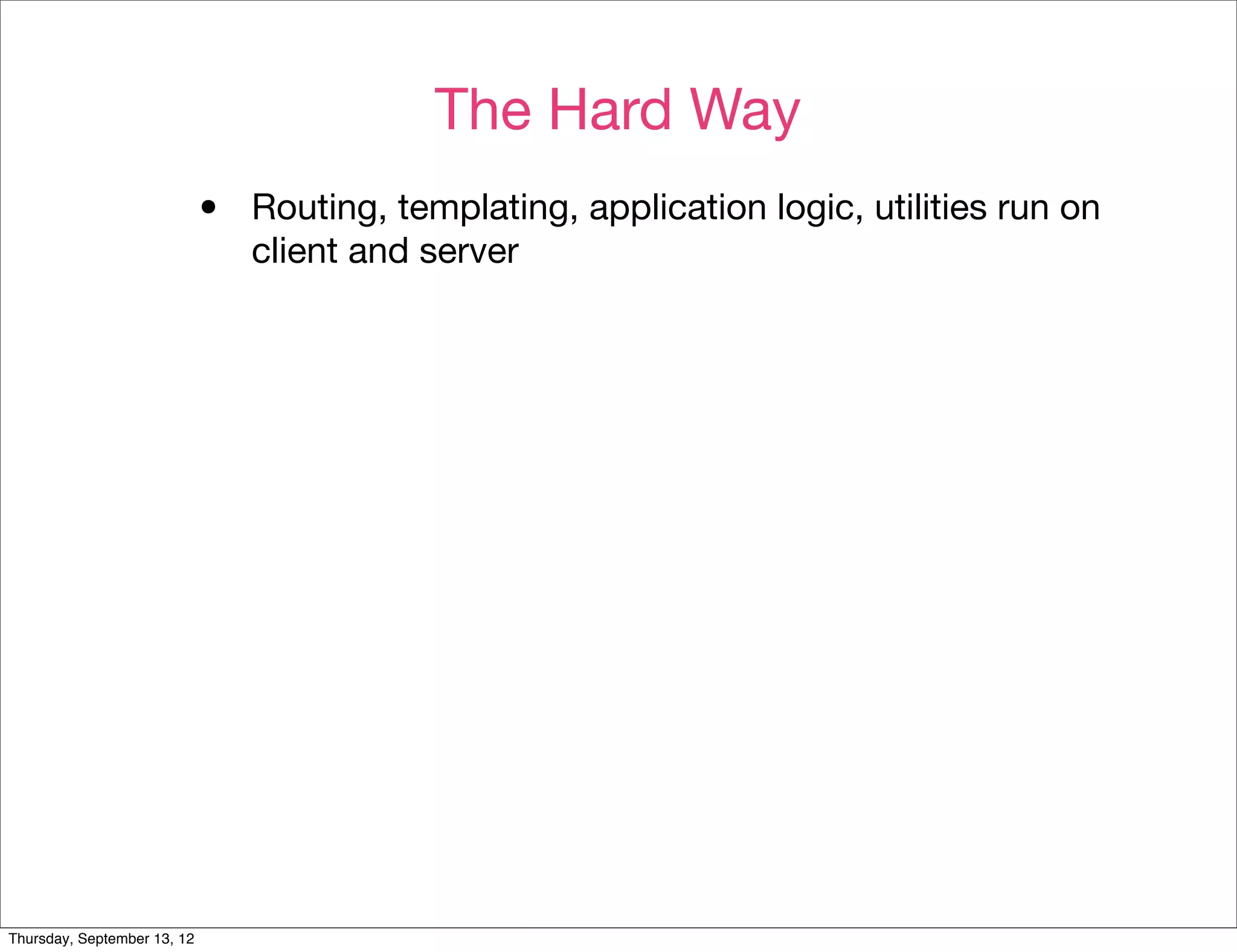 The Hard Way
                             •   Routing, templating, application logic, utilities run on
                                 client and server




Thursday, September 13, 12
 