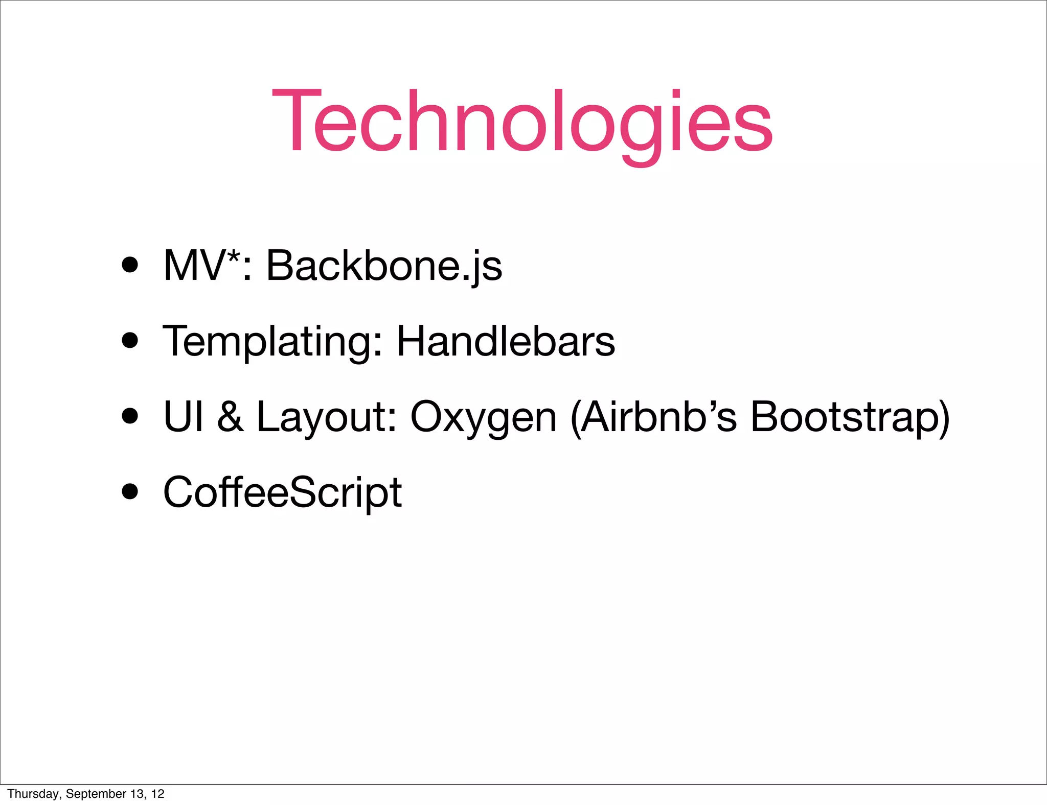Technologies
                  • MV*: Backbone.js
                  • Templating: Handlebars
                  • UI & Layout: Oxygen (Airbnb’s Bootstrap)
                  • CoﬀeeScript


Thursday, September 13, 12
 