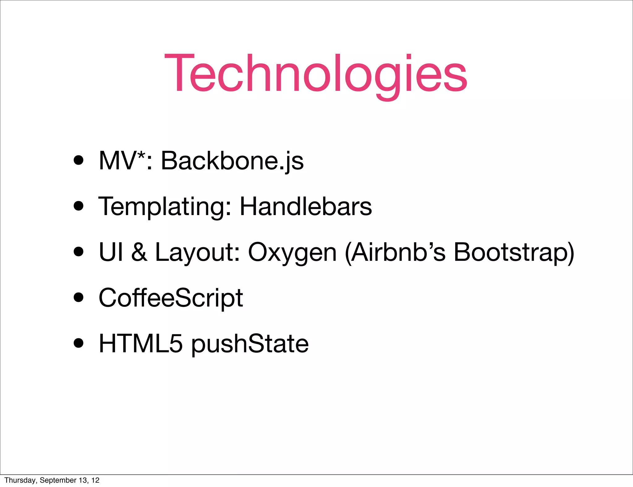 Technologies
                  • MV*: Backbone.js
                  • Templating: Handlebars
                  • UI & Layout: Oxygen (Airbnb’s Bootstrap)
                  • CoﬀeeScript
                  • HTML5 pushState

Thursday, September 13, 12
 