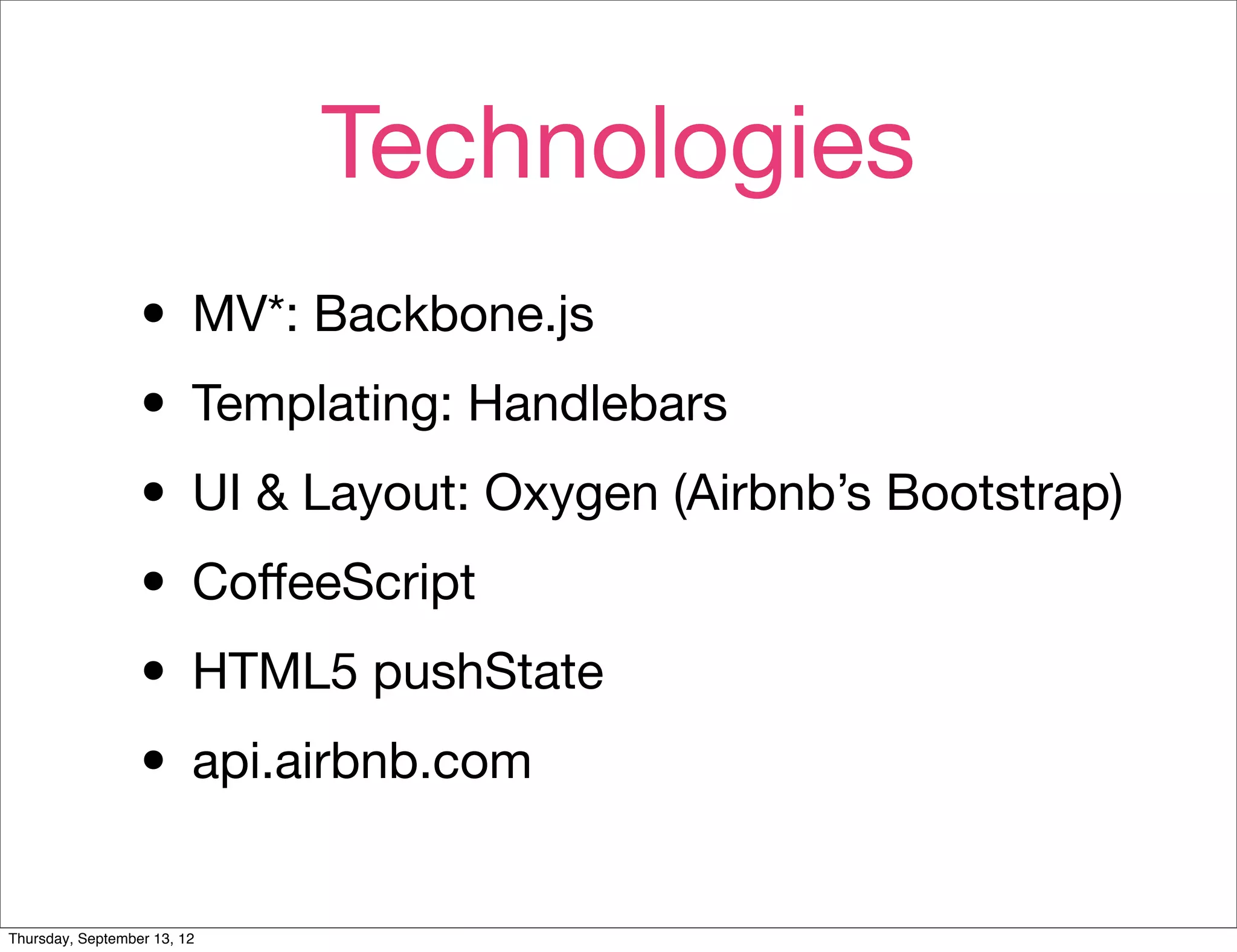 Technologies
                  • MV*: Backbone.js
                  • Templating: Handlebars
                  • UI & Layout: Oxygen (Airbnb’s Bootstrap)
                  • CoﬀeeScript
                  • HTML5 pushState
                  • api.airbnb.com
Thursday, September 13, 12
 