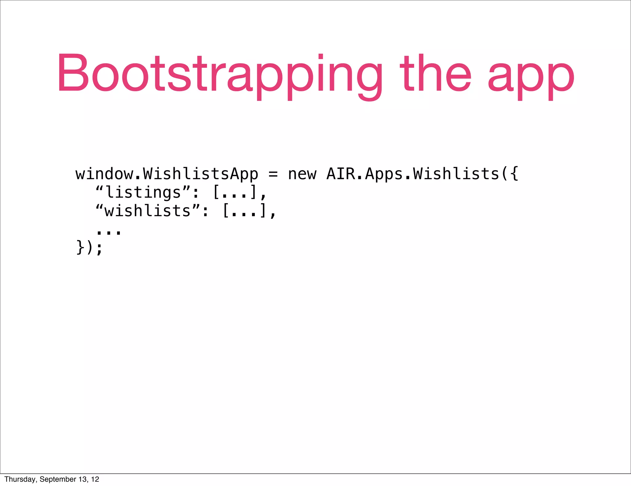 Bootstrapping the app
                   window.WishlistsApp = new AIR.Apps.Wishlists({
                     “listings”: [...],
                     “wishlists”: [...],
                     ...
                   });




Thursday, September 13, 12
 