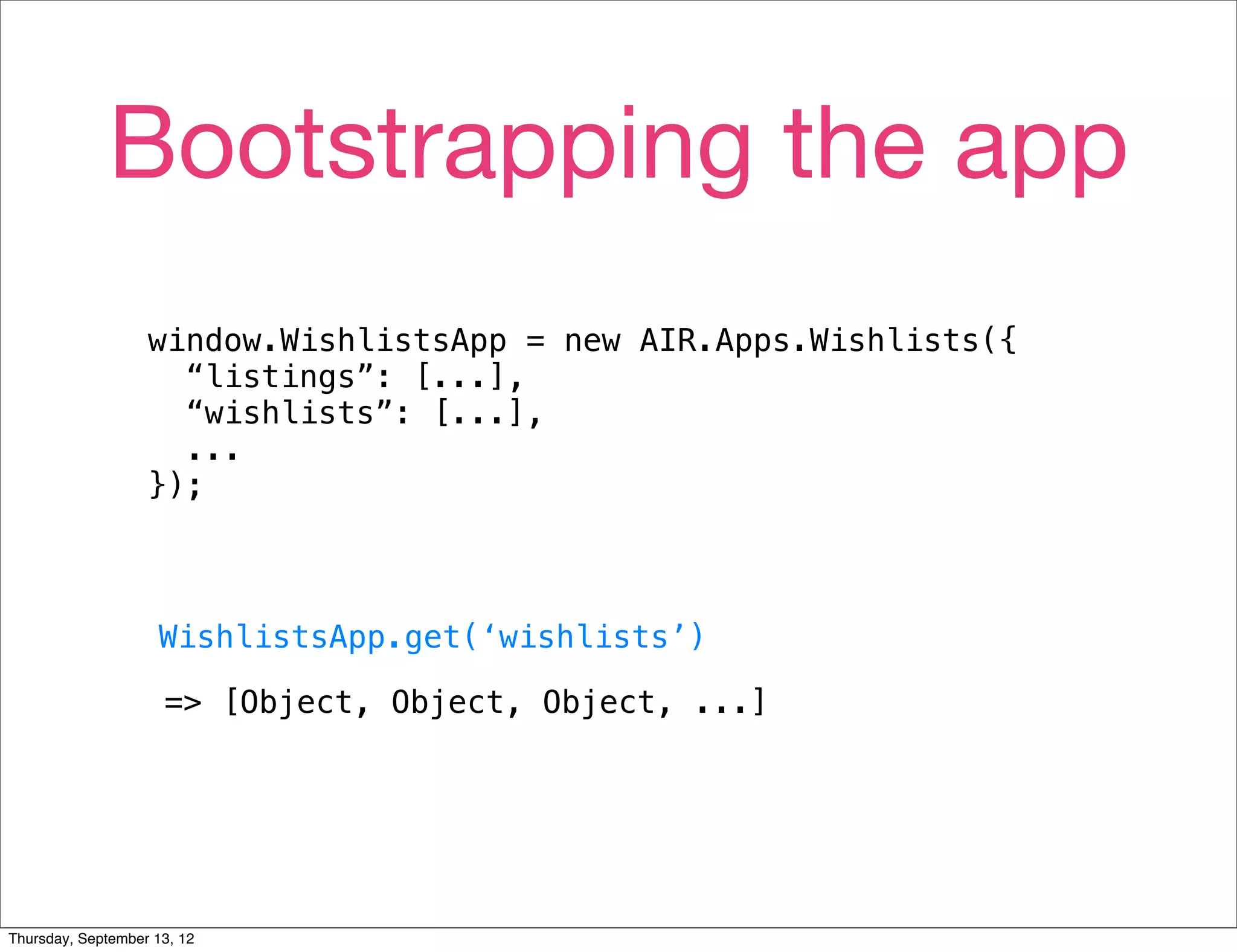 Bootstrapping the app
                   window.WishlistsApp = new AIR.Apps.Wishlists({
                     “listings”: [...],
                     “wishlists”: [...],
                     ...
                   });



                     WishlistsApp.get(‘wishlists’)

                     => [Object, Object, Object, ...]




Thursday, September 13, 12
 