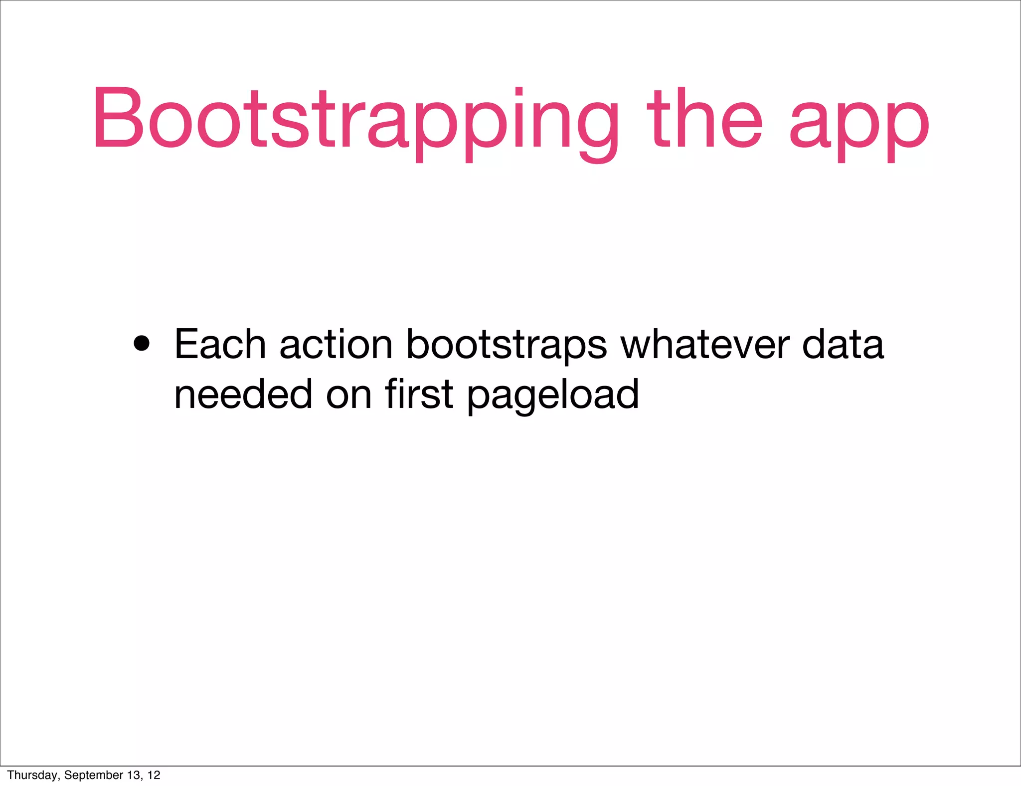 Bootstrapping the app

                    • Each action bootstraps whatever data
                             needed on ﬁrst pageload




Thursday, September 13, 12
 