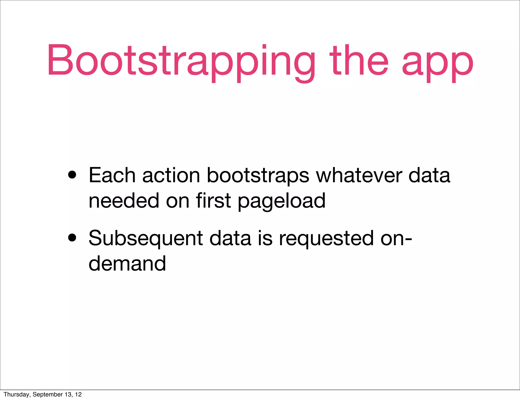 Bootstrapping the app

                    • Each action bootstraps whatever data
                             needed on ﬁrst pageload

                    • Subsequent data is requested on-
                             demand




Thursday, September 13, 12
 