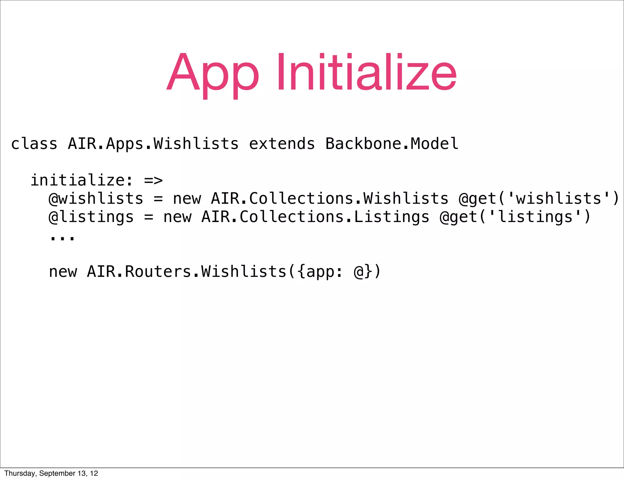 App Initialize
 class AIR.Apps.Wishlists extends Backbone.Model

      initialize: =>
        @wishlists = new AIR.Collections.Wishlists @get('wishlists')
        @listings = new AIR.Collections.Listings @get('listings')
        ...

            new AIR.Routers.Wishlists({app: @})




Thursday, September 13, 12
 