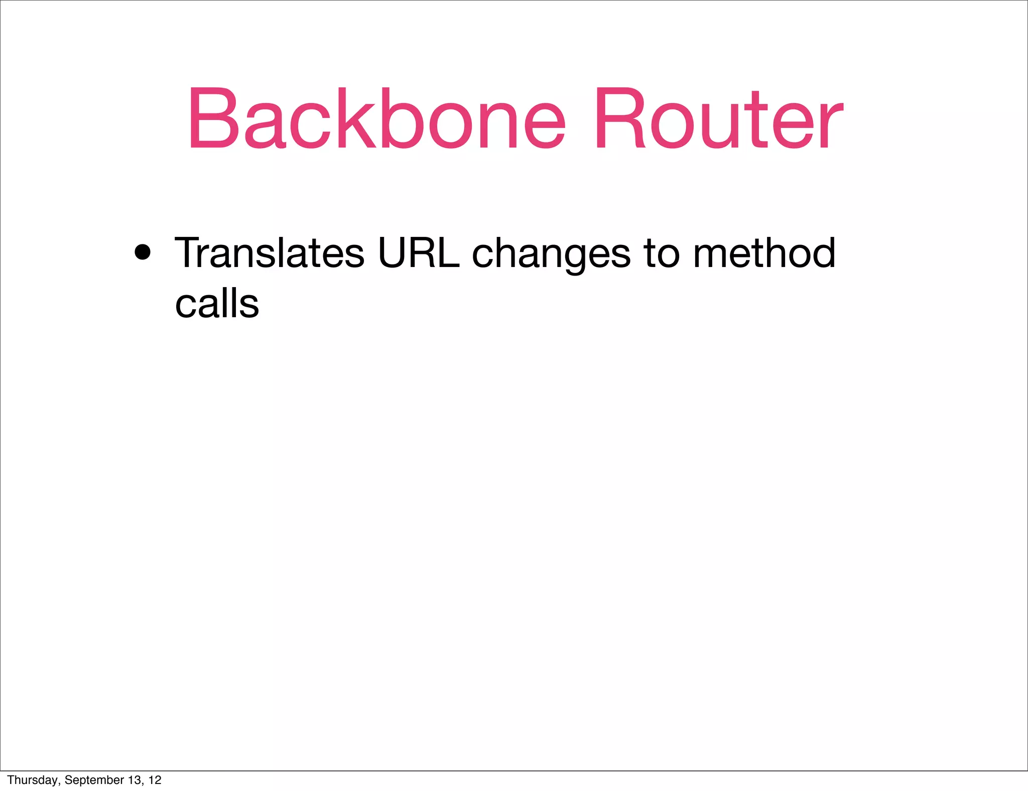 Backbone Router
                    • Translates URL changes to method
                             calls




Thursday, September 13, 12
 