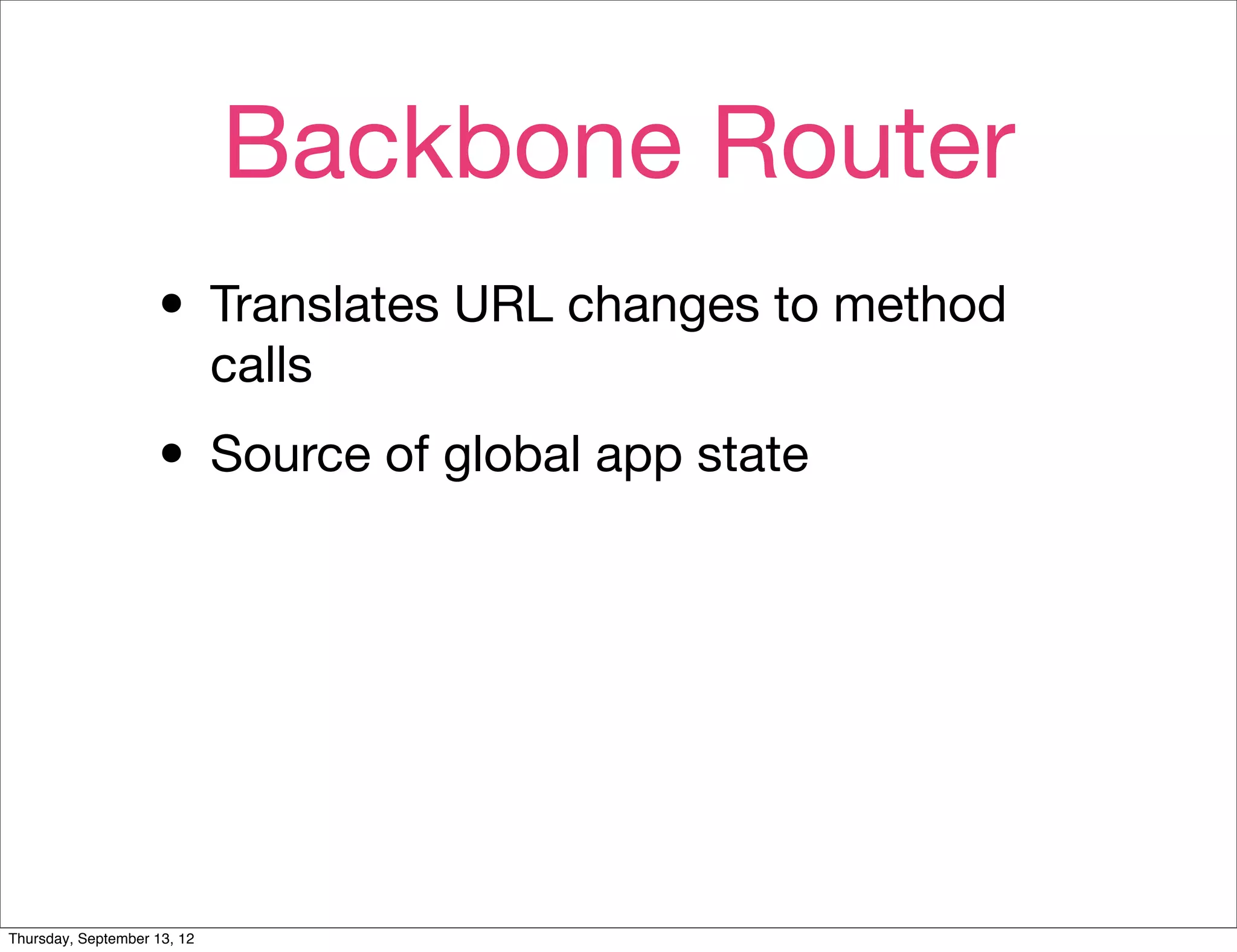 Backbone Router
                    • Translates URL changes to method
                             calls

                    • Source of global app state




Thursday, September 13, 12
 