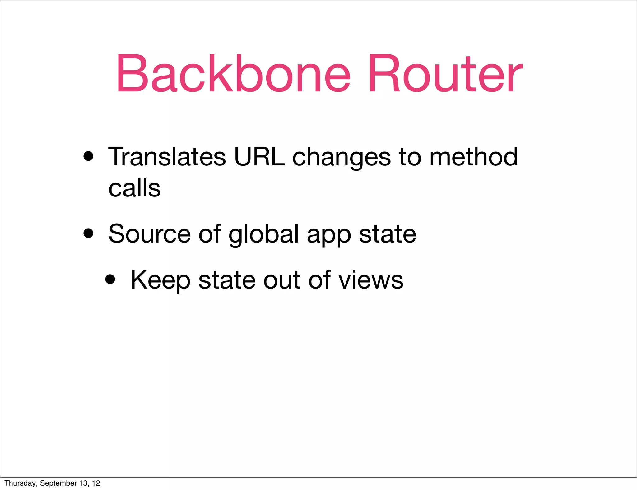 Backbone Router
                    • Translates URL changes to method
                             calls

                    • Source of global app state
                     • Keep state out of views



Thursday, September 13, 12
 