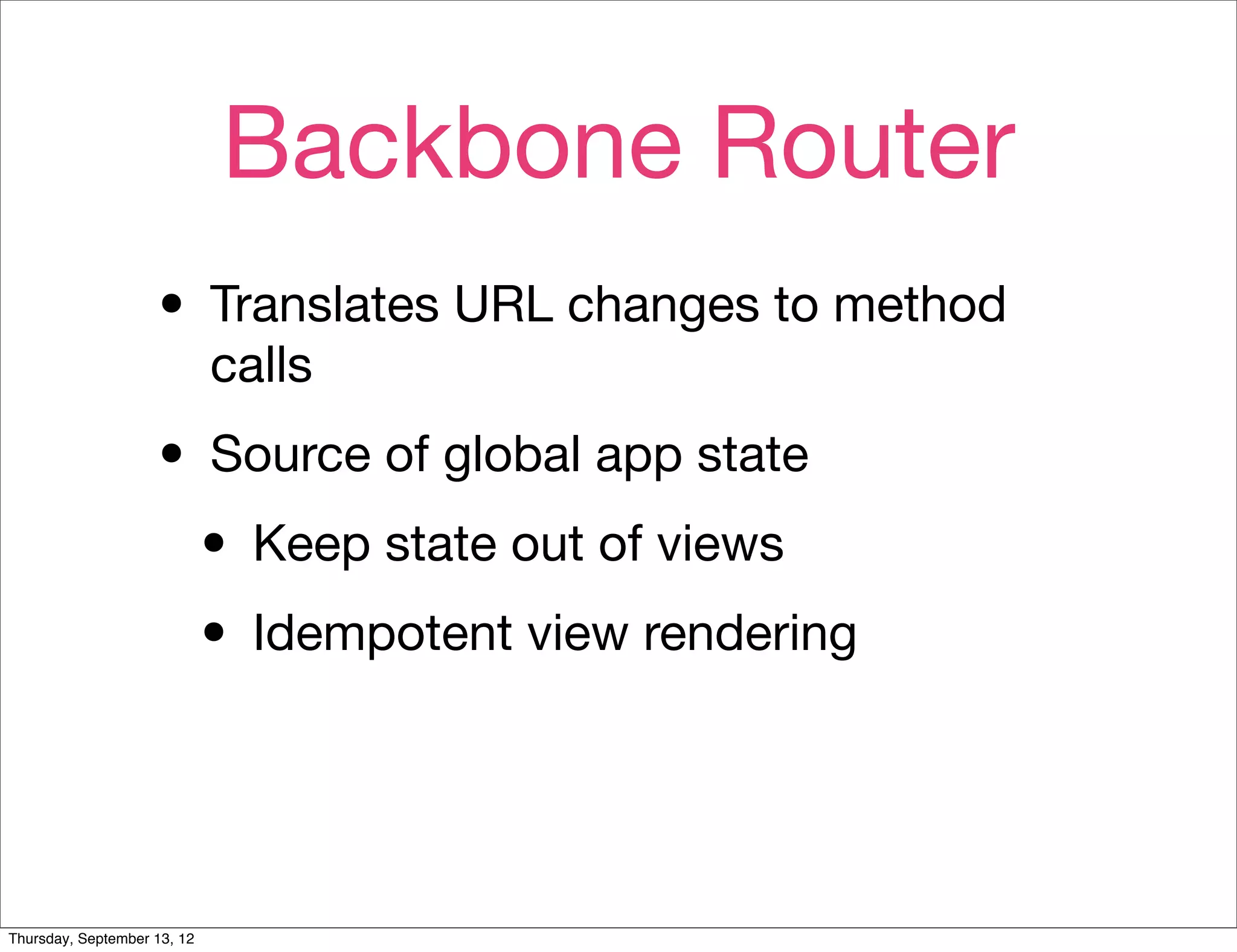 Backbone Router
                    • Translates URL changes to method
                             calls

                    • Source of global app state
                     • Keep state out of views
                     • Idempotent view rendering


Thursday, September 13, 12
 