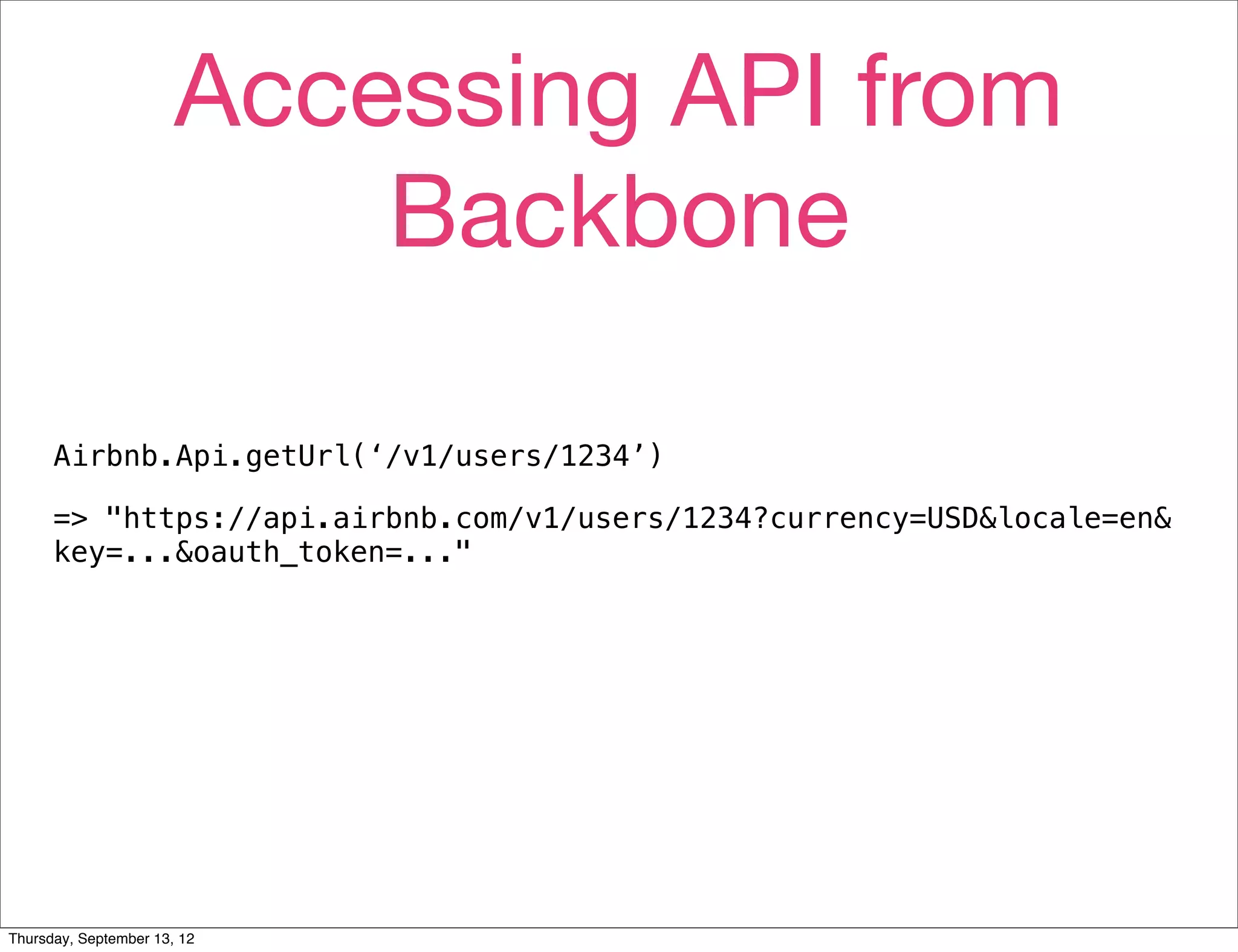 Accessing API from
                           Backbone

      Airbnb.Api.getUrl(‘/v1/users/1234’)

      => "https://api.airbnb.com/v1/users/1234?currency=USD&locale=en&
      key=...&oauth_token=..."




Thursday, September 13, 12
 
