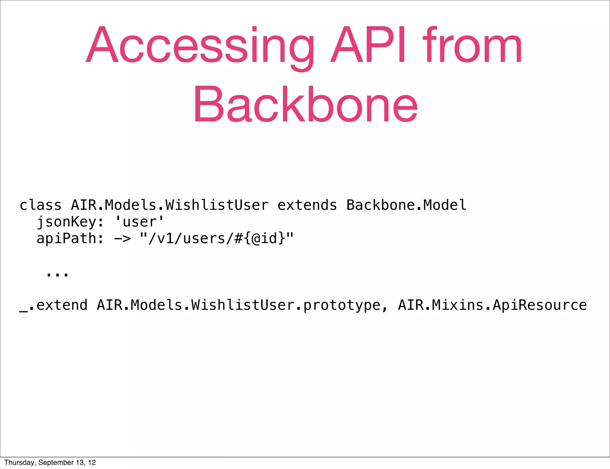 Accessing API from
                           Backbone
    class AIR.Models.WishlistUser extends Backbone.Model
      jsonKey: 'user'
      apiPath: -> "/v1/users/#{@id}"

           ...

    _.extend AIR.Models.WishlistUser.prototype, AIR.Mixins.ApiResource




Thursday, September 13, 12
 