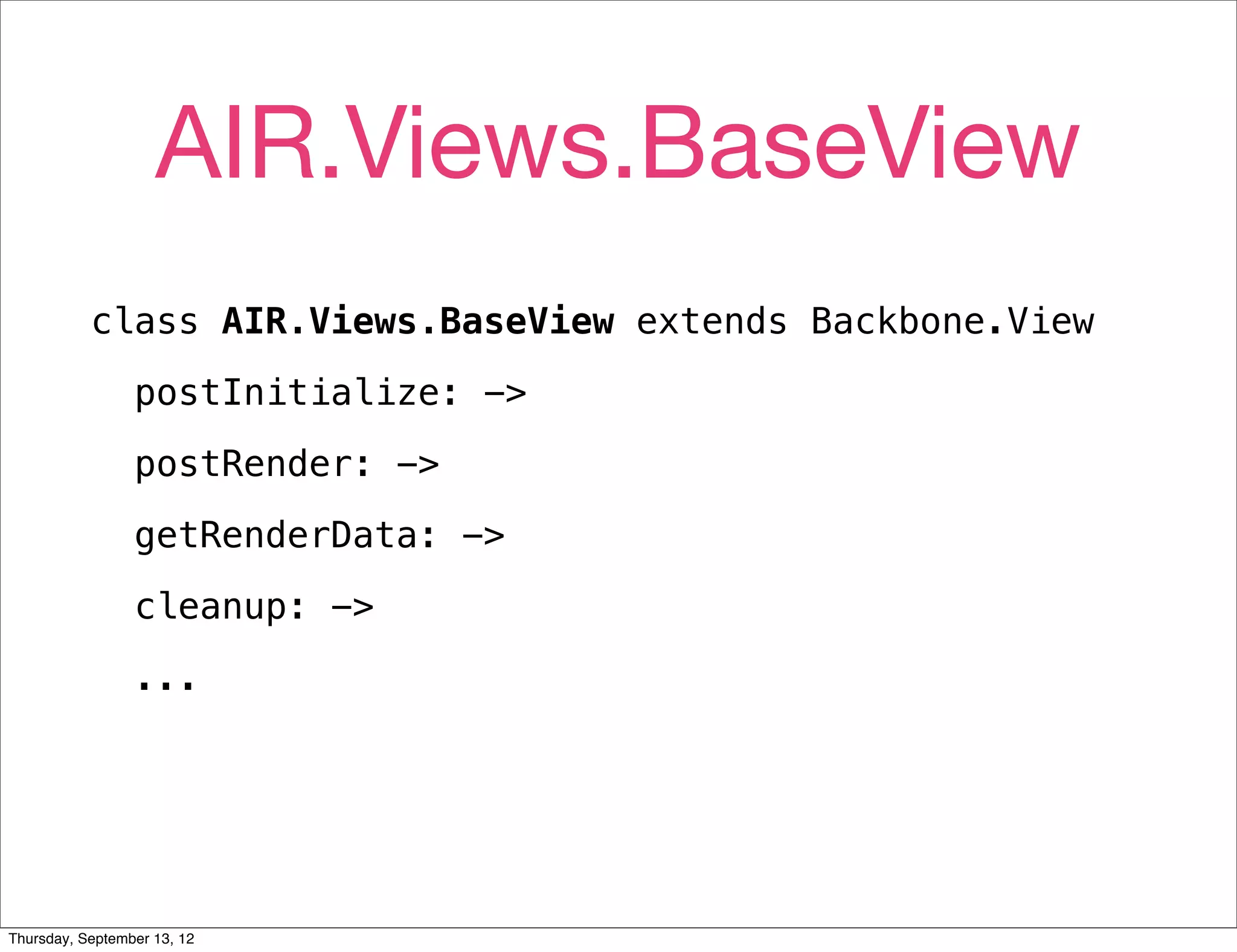 AIR.Views.BaseView
           class AIR.Views.BaseView extends Backbone.View
                 postInitialize: ->
                 postRender: ->
                 getRenderData: ->
                 cleanup: ->
                 ...




Thursday, September 13, 12
 