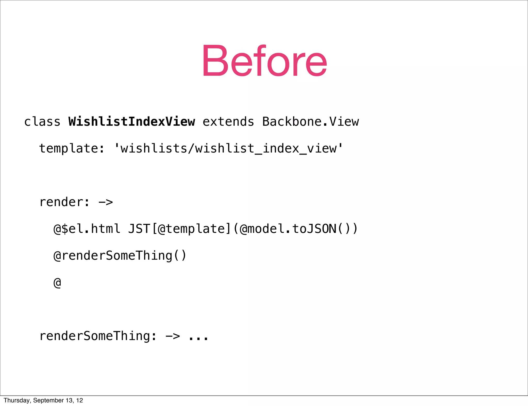 Before
      class WishlistIndexView extends Backbone.View

           template: 'wishlists/wishlist_index_view'



           render: ->

                @$el.html JST[@template](@model.toJSON())

                @renderSomeThing()

                @



           renderSomeThing: -> ...




Thursday, September 13, 12
 