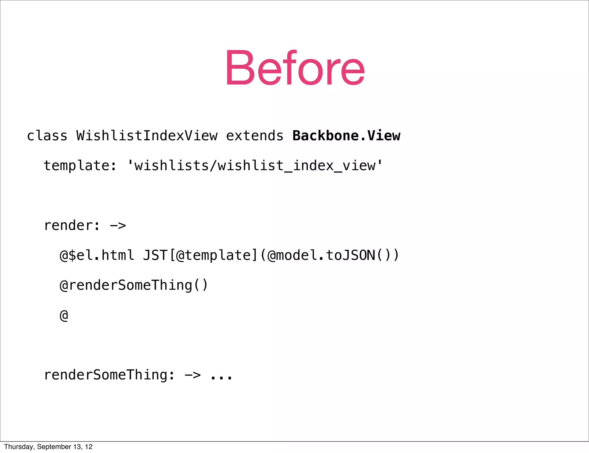 Before
      class WishlistIndexView extends Backbone.View

           template: 'wishlists/wishlist_index_view'



           render: ->

                @$el.html JST[@template](@model.toJSON())

                @renderSomeThing()

                @



           renderSomeThing: -> ...




Thursday, September 13, 12
 