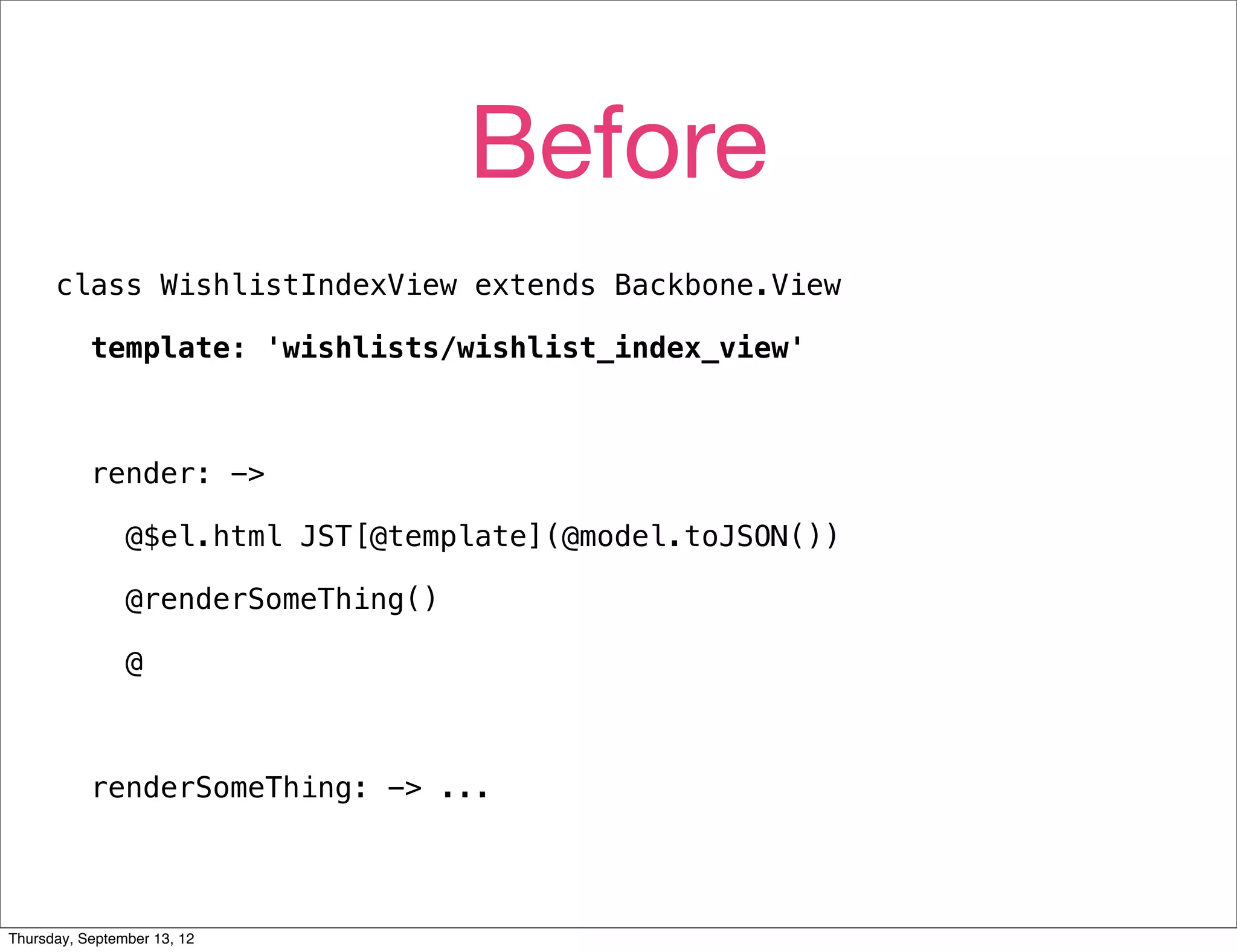 Before
      class WishlistIndexView extends Backbone.View

           template: 'wishlists/wishlist_index_view'



           render: ->

                @$el.html JST[@template](@model.toJSON())

                @renderSomeThing()

                @



           renderSomeThing: -> ...




Thursday, September 13, 12
 