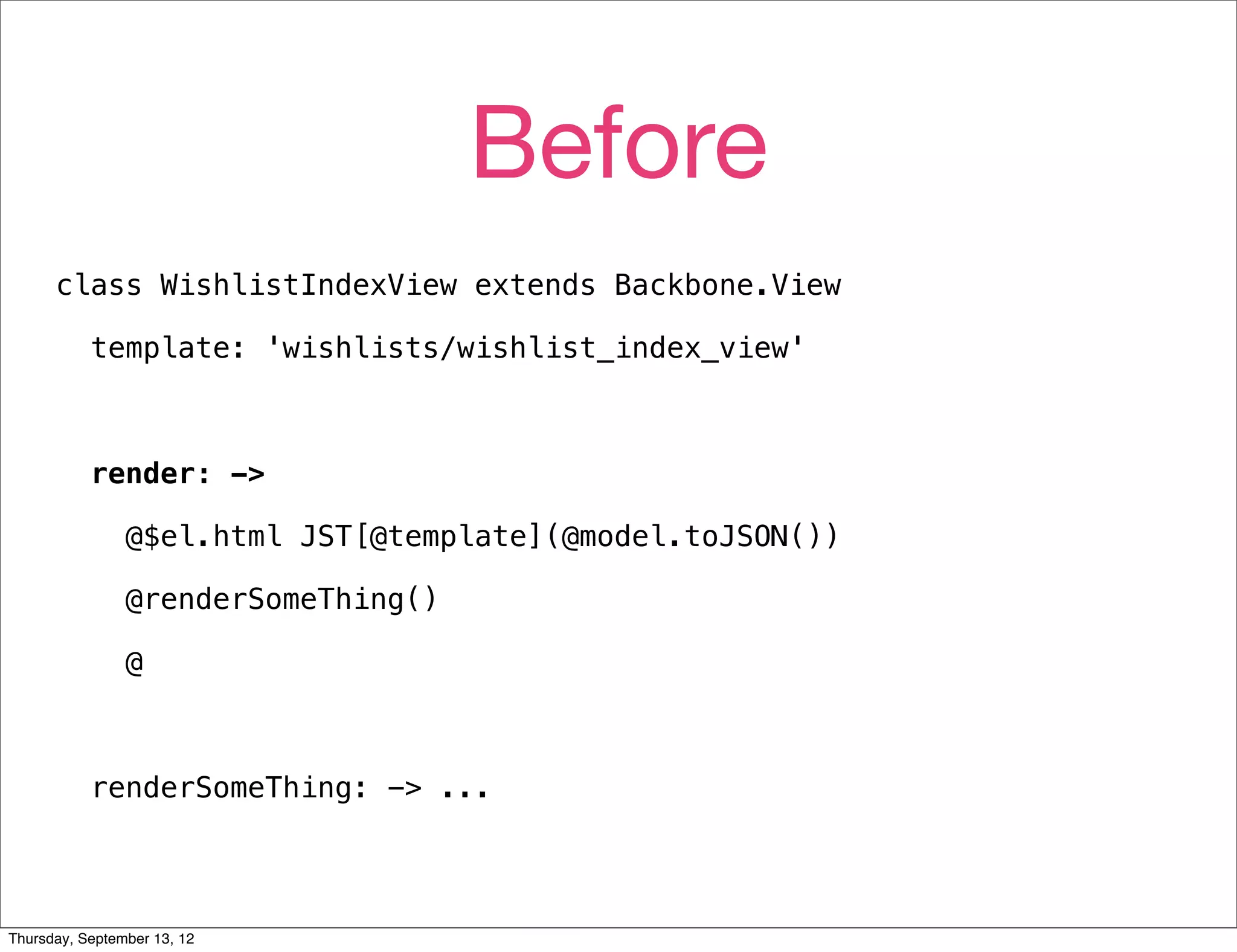 Before
      class WishlistIndexView extends Backbone.View

           template: 'wishlists/wishlist_index_view'



           render: ->

                @$el.html JST[@template](@model.toJSON())

                @renderSomeThing()

                @



           renderSomeThing: -> ...




Thursday, September 13, 12
 