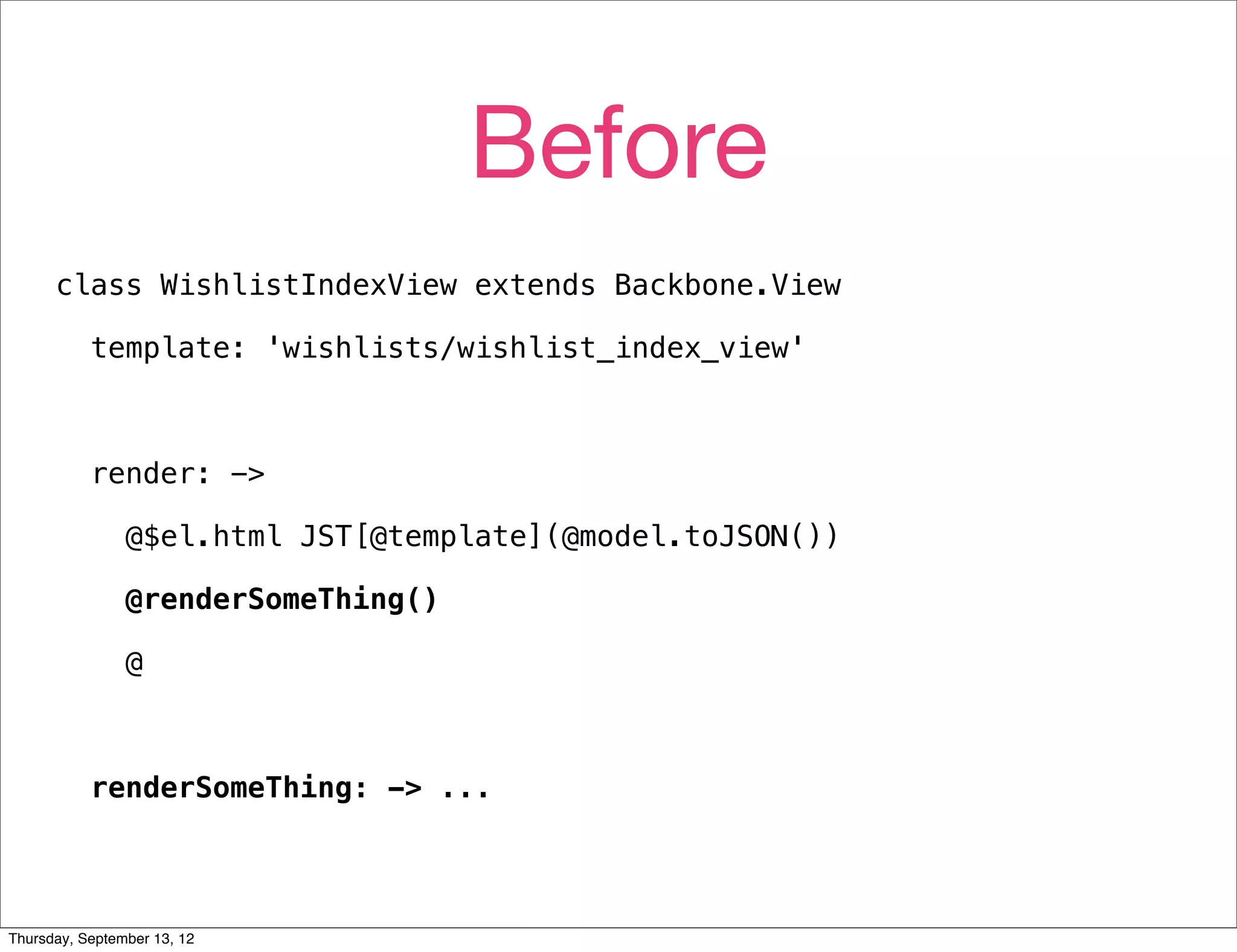 Before
      class WishlistIndexView extends Backbone.View

           template: 'wishlists/wishlist_index_view'



           render: ->

                @$el.html JST[@template](@model.toJSON())

                @renderSomeThing()

                @



           renderSomeThing: -> ...




Thursday, September 13, 12
 