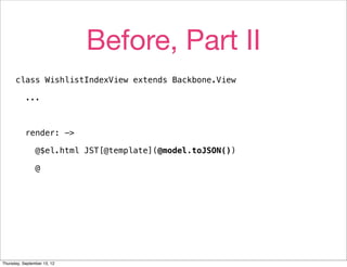 Before, Part II
      class WishlistIndexView extends Backbone.View

           ...



           render: ->

                @$el.html JST[@template](@model.toJSON())

                @




Thursday, September 13, 12
 