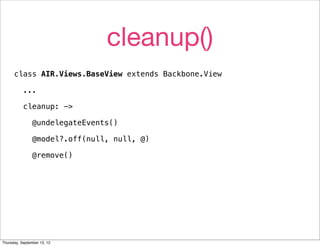 cleanup()
      class AIR.Views.BaseView extends Backbone.View

           ...

           cleanup: ->

                @undelegateEvents()

                @model?.off(null, null, @)

                @remove()




Thursday, September 13, 12
 