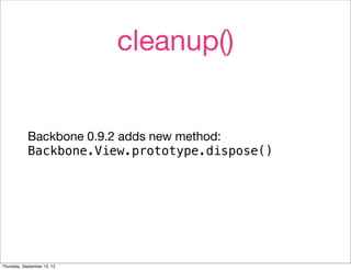 cleanup()


            Backbone 0.9.2 adds new method:
            Backbone.View.prototype.dispose()




Thursday, September 13, 12
 