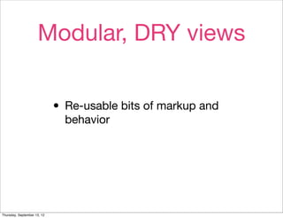 Modular, DRY views


                             • Re-usable bits of markup and
                               behavior




Thursday, September 13, 12
 