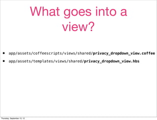 What goes into a
                                  view?
•       app/assets/coffeescripts/views/shared/privacy_dropdown_view.coffee

•       app/assets/templates/views/shared/privacy_dropdown_view.hbs




Thursday, September 13, 12
 