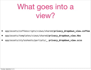 What goes into a
                                  view?
•       app/assets/coffeescripts/views/shared/privacy_dropdown_view.coffee

•       app/assets/templates/views/shared/privacy_dropdown_view.hbs

•       app/assets/stylesheets/partials/_ privacy_dropdown_view.scss




Thursday, September 13, 12
 