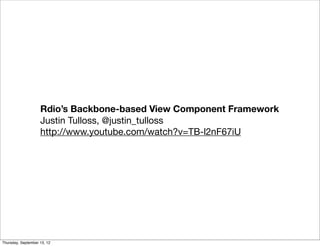Rdio’s Backbone-based View Component Framework
                    Justin Tulloss, @justin_tulloss
                    http://www.youtube.com/watch?v=TB-l2nF67iU




Thursday, September 13, 12
 