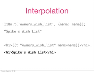 Interpolation
      I18n.t('owners_wish_list', {name: name});

      "Spike’s Wish List"



      <h1>{{t "owners_wish_list" name=name}}</h1>

      <h1>Spike’s Wish List</h1>




Thursday, September 13, 12
 