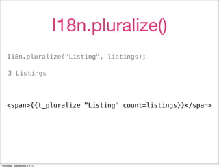 I18n.pluralize()
    I18n.pluralize("Listing", listings);

     3 Listings




    <span>{{t_pluralize "Listing" count=listings}}</span>




Thursday, September 13, 12
 