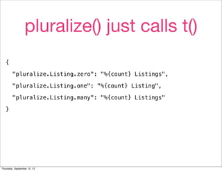 pluralize() just calls t()
   {

        "pluralize.Listing.zero": "%{count} Listings",

        "pluralize.Listing.one": "%{count} Listing",

        "pluralize.Listing.many": "%{count} Listings"

   }




Thursday, September 13, 12
 