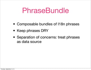 PhraseBundle
                       • Composable bundles of I18n phrases
                       • Keep phrases DRY
                       • Separation of concerns: treat phrases
                             as data source




Thursday, September 13, 12
 
