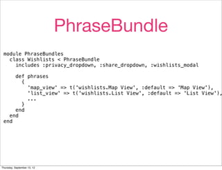 PhraseBundle
 module PhraseBundles
   class Wishlists < PhraseBundle
     includes :privacy_dropdown, :share_dropdown, :wishlists_modal

     def phrases
       {
         'map_view' => t('wishlists.Map View', :default => 'Map View'),
         'list_view' => t('wishlists.List View', :default => 'List View'),
         ...
       }
     end
   end
 end




Thursday, September 13, 12
 
