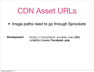 CDN Asset URLs
             • Image paths need to go through Sprockets
           Development:        https://localhost.airbnb.com:3001
                               /static/icons/facebook.png




Thursday, September 13, 12
 