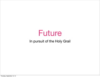 Future
                             In pursuit of the Holy Grail




Thursday, September 13, 12
 
