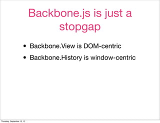 Backbone.js is just a
                                  stopgap
                       • Backbone.View is DOM-centric
                       • Backbone.History is window-centric




Thursday, September 13, 12
 