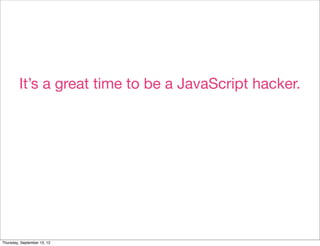 It’s a great time to be a JavaScript hacker.




Thursday, September 13, 12
 